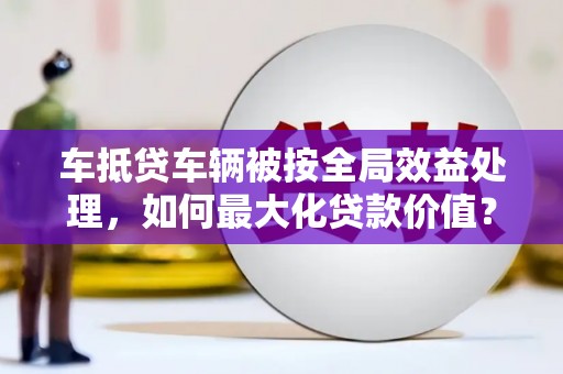 石狮车抵贷车辆被按全局效益处理，如何最大化贷款价值？