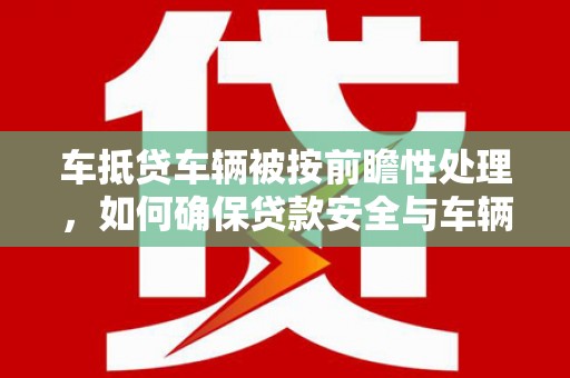 龙亭车抵贷车辆被按前瞻性处理，如何确保贷款安全与车辆保值？