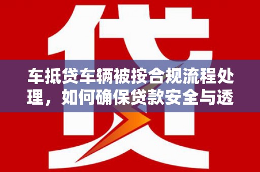 龙亭车抵贷车辆被按合规流程处理，如何确保贷款安全与透明？