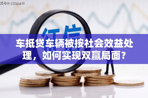 临潭车抵贷车辆被按社会效益处理，如何实现双赢局面？