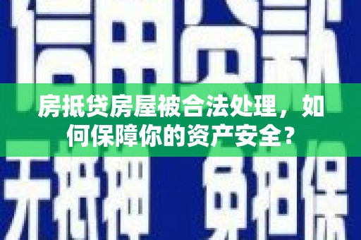 阜南房抵贷房屋被合法处理，如何保障你的资产安全？