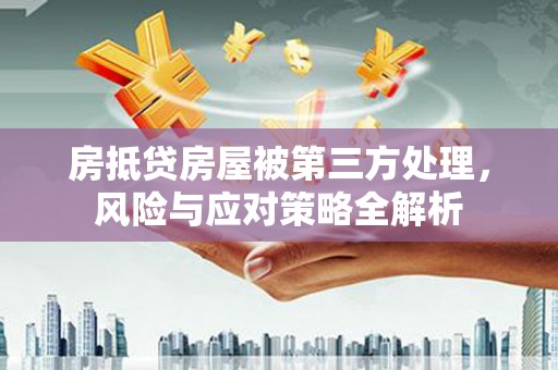阜南房抵贷房屋被第三方处理，风险与应对策略全解析