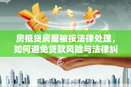 兴仁房抵贷房屋被按法律处理，如何避免贷款风险与法律纠纷？