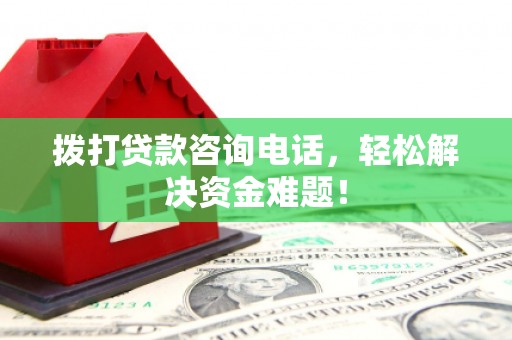 阜南拨打贷款咨询电话，轻松解决资金难题！