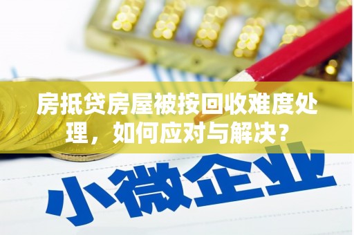 兴仁房抵贷房屋被按回收难度处理，如何应对与解决？