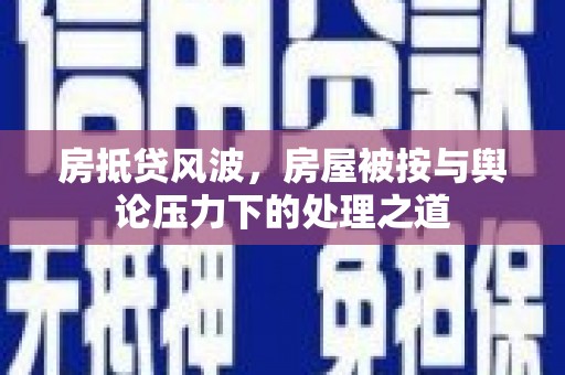 兴仁房抵贷风波，房屋被按与舆论压力下的处理之道