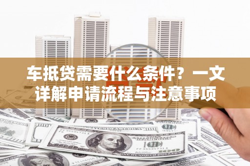 尖石车抵贷需要什么条件？一文详解申请流程与注意事项