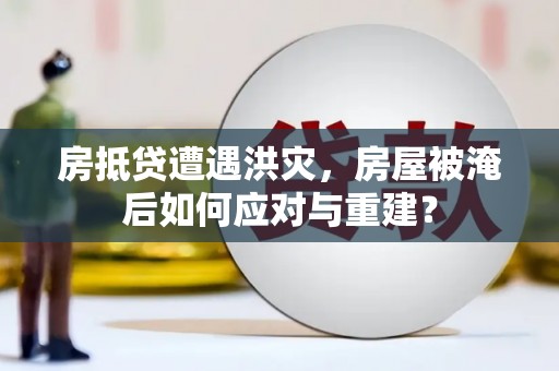 尖石房抵贷遭遇洪灾，房屋被淹后如何应对与重建？