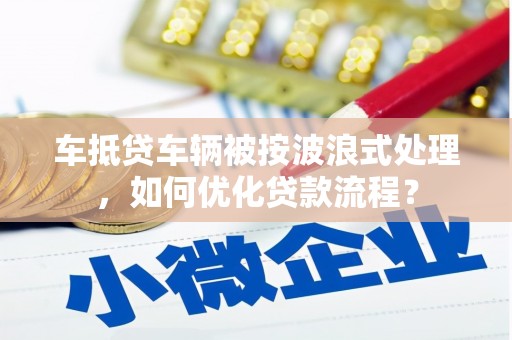 温泉车抵贷车辆被按波浪式处理，如何优化贷款流程？