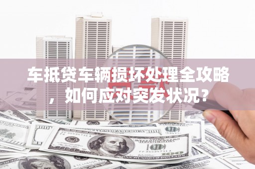 肥城车抵贷车辆损坏处理全攻略，如何应对突发状况？