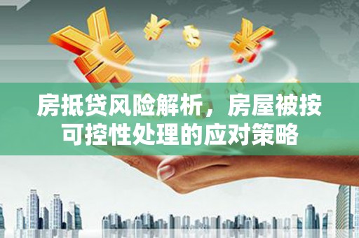 靖远房抵贷风险解析，房屋被按可控性处理的应对策略