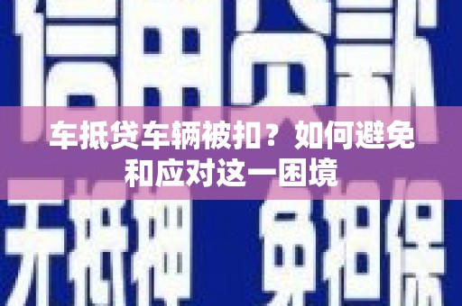 龙亭车抵贷车辆被扣？如何避免和应对这一困境