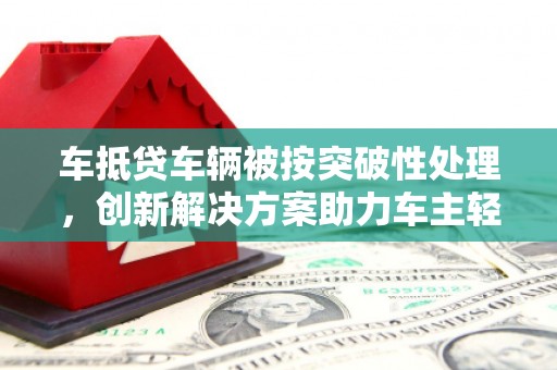 龙亭车抵贷车辆被按突破性处理，创新解决方案助力车主轻松融资