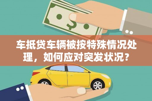 尖扎车抵贷车辆被按特殊情况处理，如何应对突发状况？