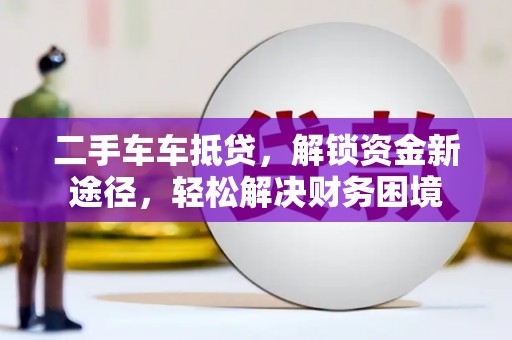 尖扎二手车车抵贷，解锁资金新途径，轻松解决财务困境