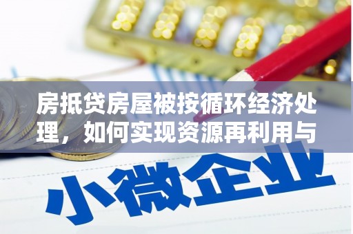 类乌齐房抵贷房屋被按循环经济处理，如何实现资源再利用与金融创新？