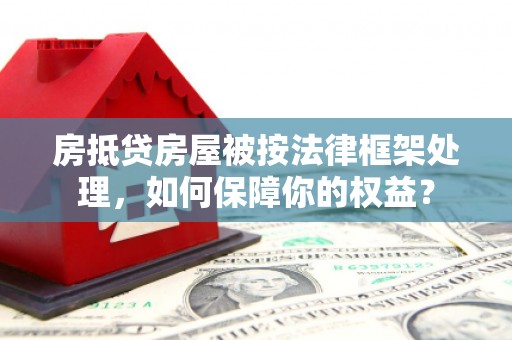 长海房抵贷房屋被按法律框架处理，如何保障你的权益？