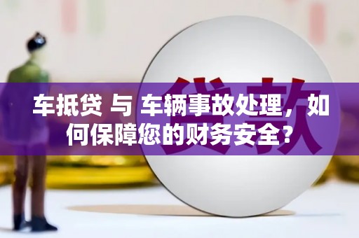 类乌齐车抵贷 与 车辆事故处理，如何保障您的财务安全？