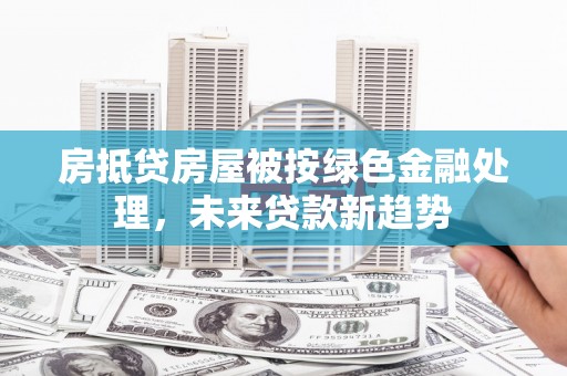 沙田房抵贷房屋被按绿色金融处理，未来贷款新趋势
