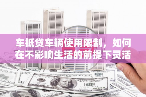 莫旗车抵贷车辆使用限制，如何在不影响生活的前提下灵活贷款？