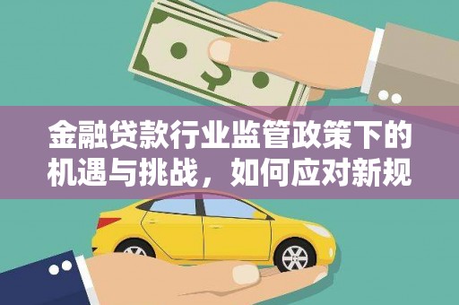 射洪金融贷款行业监管政策下的机遇与挑战，如何应对新规？