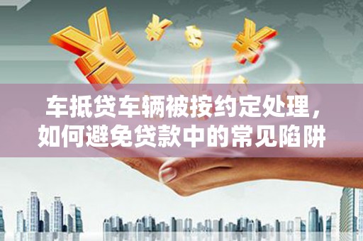 射洪车抵贷车辆被按约定处理，如何避免贷款中的常见陷阱？