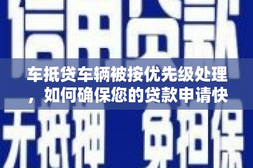 鸠江车抵贷车辆被按优先级处理，如何确保您的贷款申请快速通过？