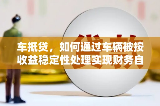 射洪车抵贷，如何通过车辆被按收益稳定性处理实现财务自由？
