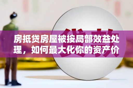 鸠江房抵贷房屋被按局部效益处理，如何最大化你的资产价值？
