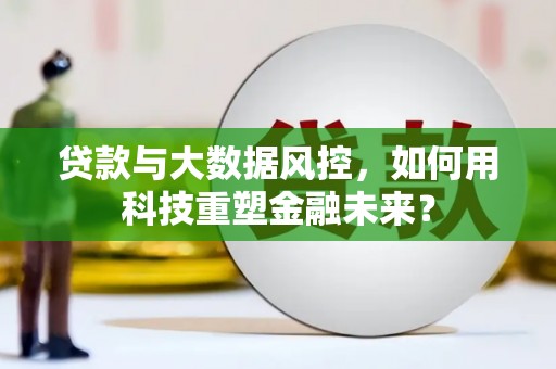 沙田贷款与大数据风控，如何用科技重塑金融未来？