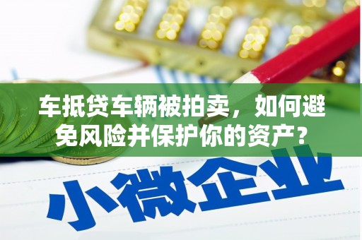 鸠江车抵贷车辆被拍卖，如何避免风险并保护你的资产？