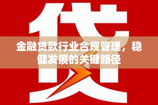 鸠江金融贷款行业合规管理，稳健发展的关键路径