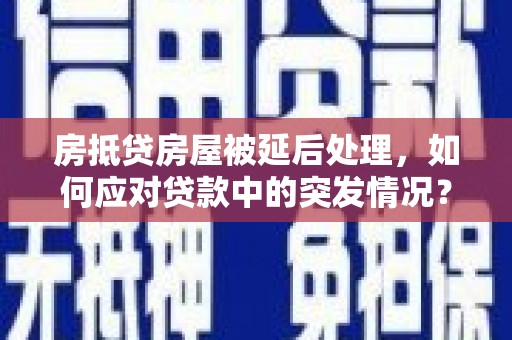 鸠江房抵贷房屋被延后处理，如何应对贷款中的突发情况？