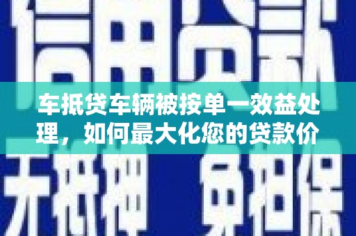 东胜车抵贷车辆被按单一效益处理，如何最大化您的贷款价值？