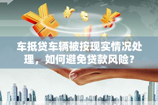 阿勒泰车抵贷车辆被按现实情况处理，如何避免贷款风险？