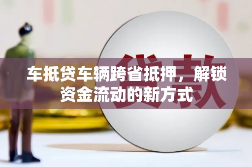 温泉车抵贷车辆跨省抵押，解锁资金流动的新方式