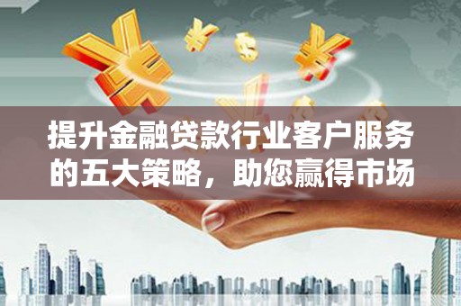 庐江提升金融贷款行业客户服务的五大策略，助您赢得市场