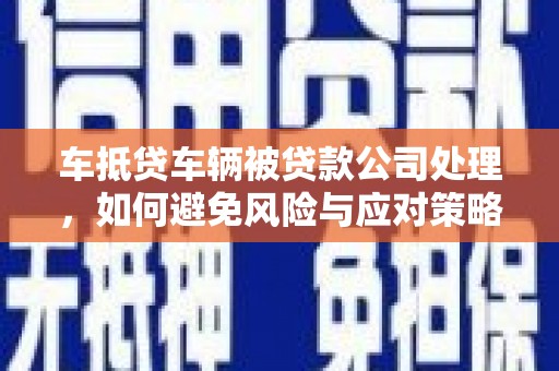 庐江车抵贷车辆被贷款公司处理，如何避免风险与应对策略