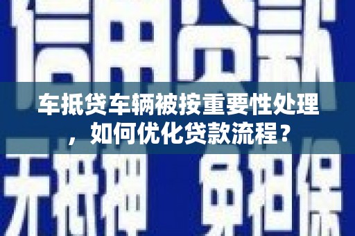 温泉车抵贷车辆被按重要性处理，如何优化贷款流程？