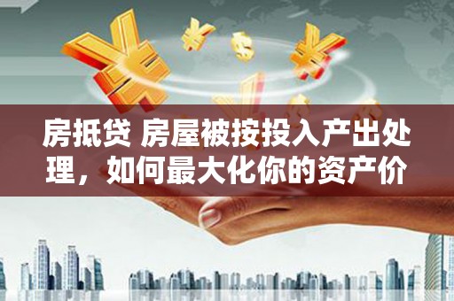 庐江房抵贷 房屋被按投入产出处理，如何最大化你的资产价值？