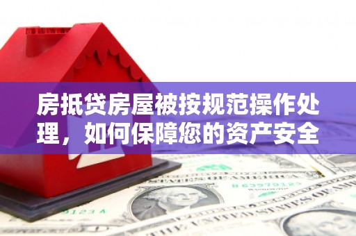 庐江房抵贷房屋被按规范操作处理，如何保障您的资产安全？