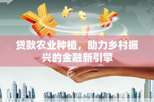 类乌齐贷款农业种植，助力乡村振兴的金融新引擎