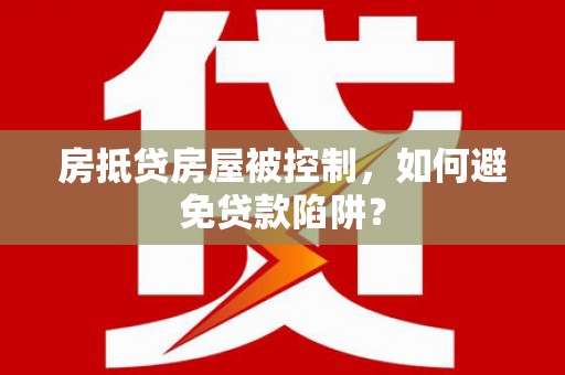 类乌齐房抵贷房屋被控制，如何避免贷款陷阱？