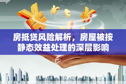工农房抵贷风险解析，房屋被按静态效益处理的深层影响