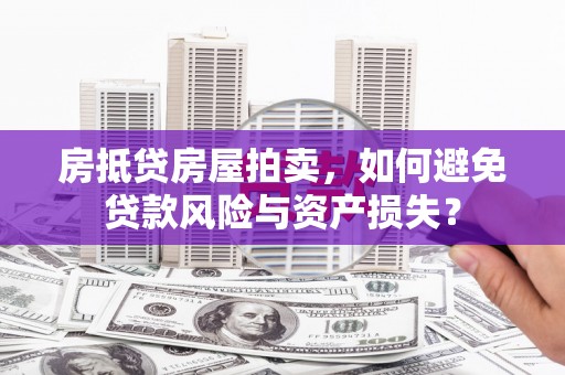工农房抵贷房屋拍卖，如何避免贷款风险与资产损失？