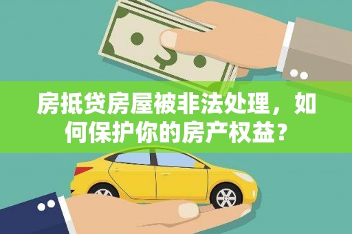 观山湖房抵贷房屋被非法处理，如何保护你的房产权益？