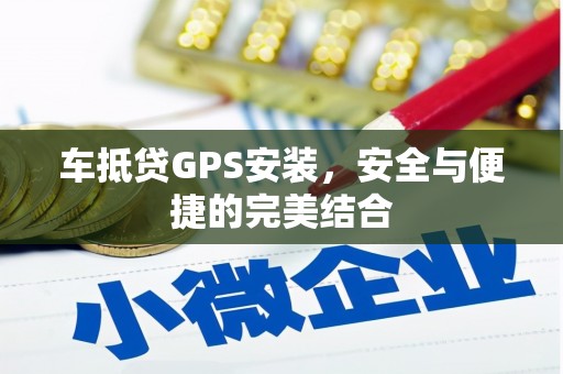 工农车抵贷GPS安装，安全与便捷的完美结合