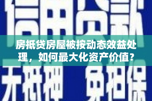 横山房抵贷房屋被按动态效益处理，如何最大化资产价值？