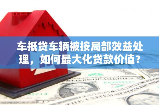 海港车抵贷车辆被按局部效益处理，如何最大化贷款价值？