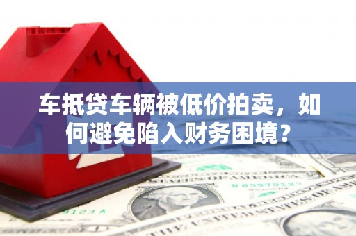 横山车抵贷车辆被低价拍卖，如何避免陷入财务困境？